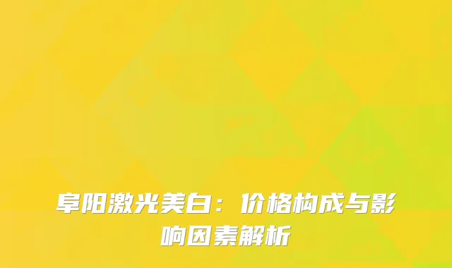 阜阳激光美白：价格构成与影响因素解析