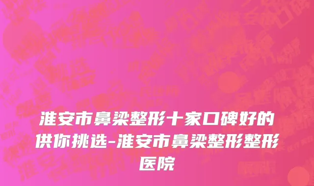 淮安市鼻梁整形十家口碑好的供你挑选-淮安市鼻梁整形整形医院