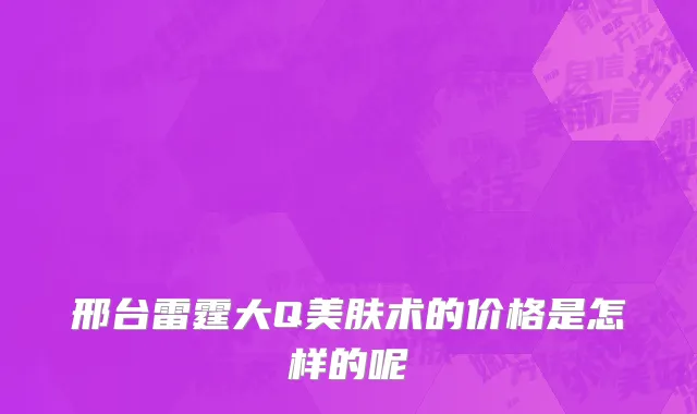 邢台雷霆大Q美肤术的价格是怎样的呢