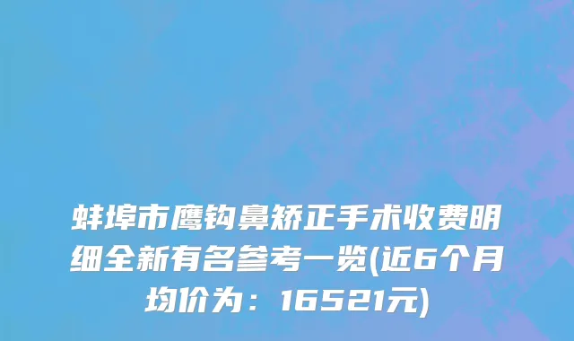 蚌埠市鹰钩鼻矫正手术收费明细全新有名参考一览(近6个月均价为：16521元)