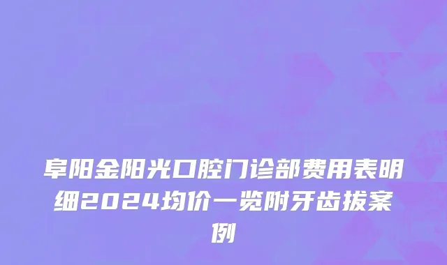 阜阳金阳光口腔门诊部费用表明细2024均价一览附牙齿拔案例