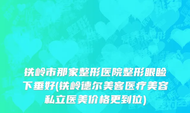 铁岭市那家整形医院整形眼睑下垂好(铁岭德尔美客医疗美容私立医美价格更到位)