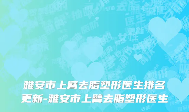 雅安市上臂去脂塑形医生排名更新-雅安市上臂去脂塑形医生
