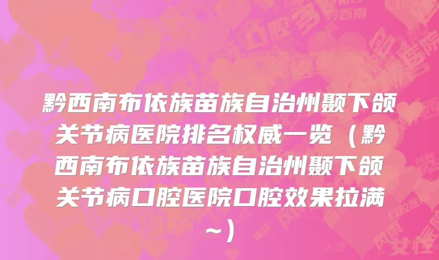 黔西南布依族苗族自治州颞下颌关节病医院排名权威一览（黔西南布依族苗族自治州颞下颌关节病口腔医院口腔效果拉满~）