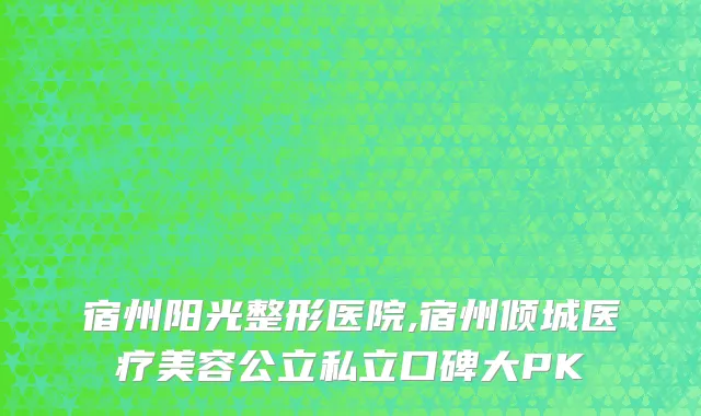 宿州阳光整形医院,宿州倾城医疗美容公立私立口碑大PK