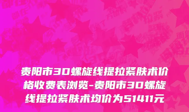 贵阳市3D螺旋线提拉紧肤术价格收费表浏览-贵阳市3D螺旋线提拉紧肤术均价为51411元