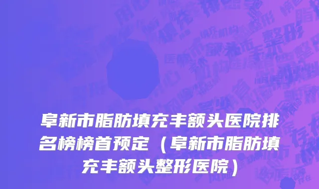 阜新市脂肪填充丰额头医院排名榜榜首预定（阜新市脂肪填充丰额头整形医院）
