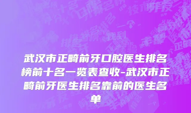 武汉市正畸前牙口腔医生排名榜前十名一览表查收-武汉市正畸前牙医生排名靠前的医生名单