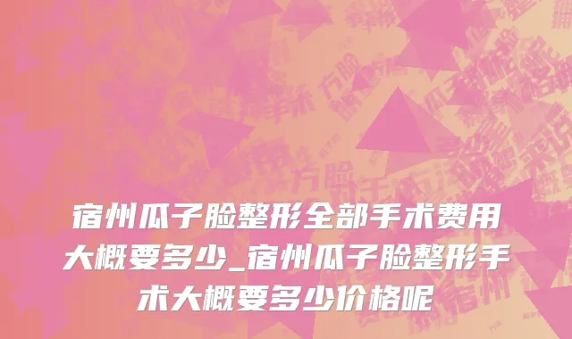 宿州瓜子脸整形全部手术费用大概要多少_宿州瓜子脸整形手术大概要多少价格呢