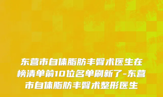 东营市自体脂肪丰臀术医生在榜清单前10位名单刷新了-东营市自体脂肪丰臀术整形医生