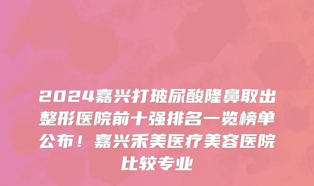 2024嘉兴打玻尿酸隆鼻取出整形医院前十强排名一览榜单公布!嘉兴禾美医疗美容医院比较专业