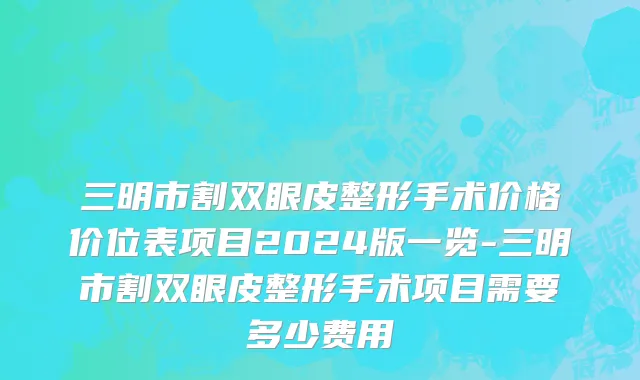 三明市割双眼皮整形手术价格价位表项目2024版一览-三明市割双眼皮整形手术项目需要多少费用