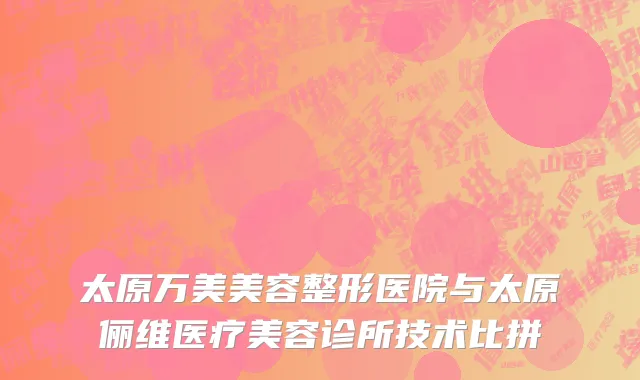 太原万美美容整形医院与太原俪维医疗美容诊所技术比拼