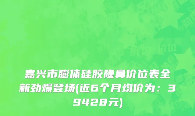 嘉兴市膨体硅胶隆鼻价位表全新劲爆登场(近6个月均价为：39428元)