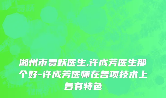 湖州市费跃医生,许成芳医生那个好-许成芳医师在各项技术上各有特色