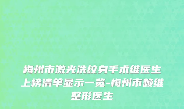 梅州市激光洗纹身手术维医生上榜清单显示一览-梅州市赖维整形医生