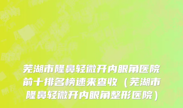 芜湖市隆鼻轻微开内眼角医院前十排名榜速来查收（芜湖市隆鼻轻微开内眼角整形医院）
