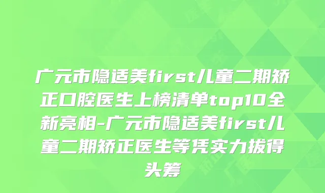 广元市隐适美first儿童二期矫正口腔医生上榜清单top10全新亮相-广元市隐适美first儿童二期矫正医生等凭实力拔得头筹
