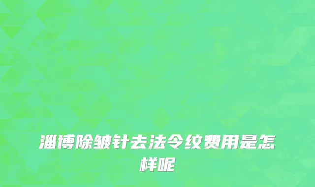 淄博除皱针去法令纹费用是怎样呢