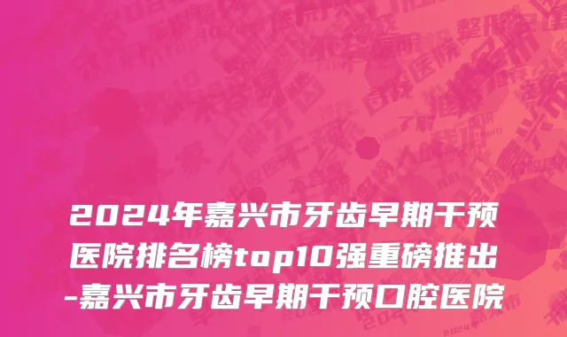 2024年嘉兴市牙齿早期干预医院排名榜top10强重磅推出-嘉兴市牙齿早期干预口腔医院