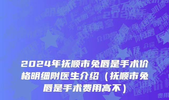 2024年抚顺市兔唇是手术价格明细附医生介绍（抚顺市兔唇是手术费用高不）