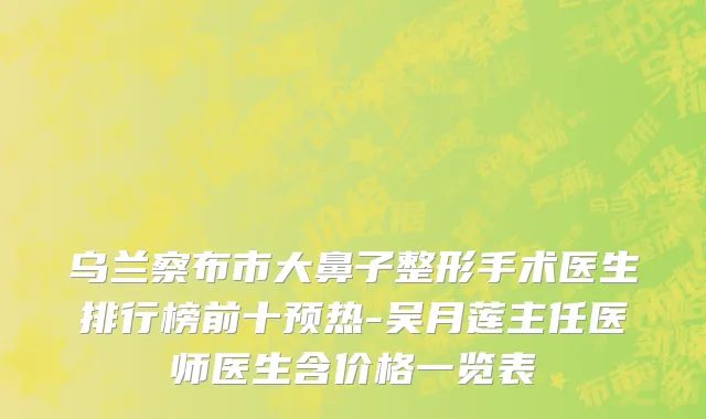 乌兰察布市大鼻子整形手术医生排行榜前十预热-吴月莲主任医师医生含价格一览表