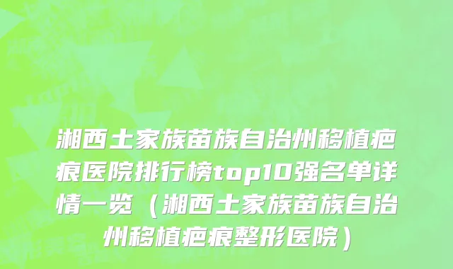 湘西土家族苗族自治州移植疤痕医院排行榜top10强名单详情一览（湘西土家族苗族自治州移植疤痕整形医院）