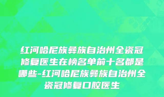 红河哈尼族彝族自治州全瓷冠修复医生在榜名单前十名都是哪些-红河哈尼族彝族自治州全瓷冠修复口腔医生