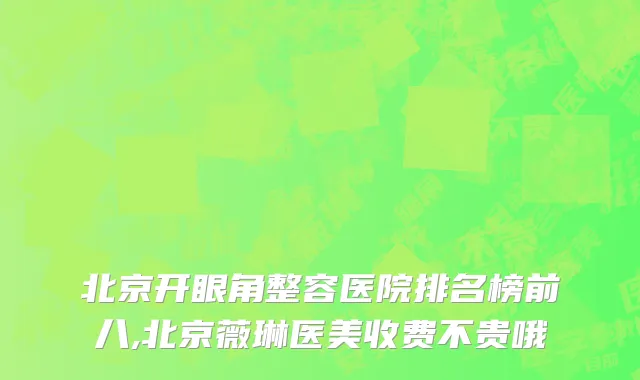 北京开眼角整容医院排名榜前八,北京薇琳医美收费不贵哦