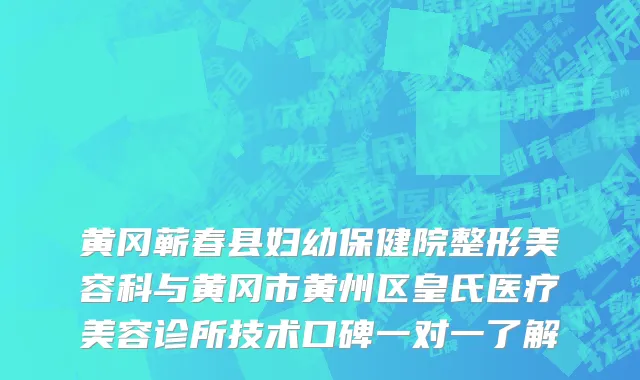 黄冈蕲春县妇幼保健院整形美容科与黄冈市黄州区皇氏医疗美容诊所技术口碑一对一了解