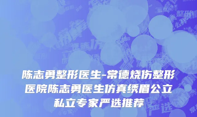 陈志勇整形医生-常德烧伤整形医院陈志勇医生仿真绣眉公立私立专家严选推荐