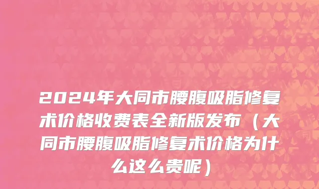 2024年大同市腰腹吸脂修复术价格收费表全新版发布（大同市腰腹吸脂修复术价格为什么这么贵呢）