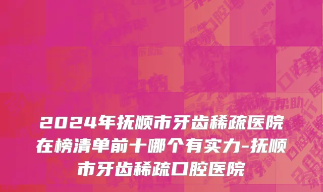 2024年抚顺市牙齿稀疏医院在榜清单前十哪个有实力-抚顺市牙齿稀疏口腔医院