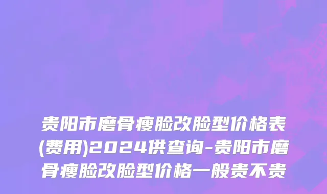 贵阳市磨骨瘦脸改脸型价格表(费用)2024供查询-贵阳市磨骨瘦脸改脸型价格一般贵不贵