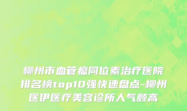 柳州市血管瘤同位素治疗医院排名榜top10强快速盘点-柳州医伊医疗美容诊所人气颇高