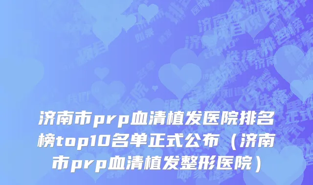 济南市prp血清植发医院排名榜top10名单正式公布（济南市prp血清植发整形医院）