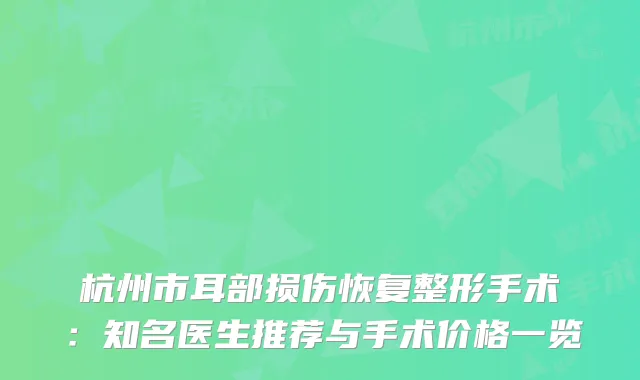 杭州市耳部损伤恢复整形手术：知名医生推荐与手术价格一览
