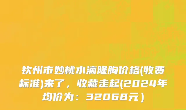 钦州市妙桃水滴隆胸价格(收费标准)来了，收藏走起(2024年均价为：32068元）