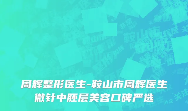 周辉整形医生-鞍山市周辉医生微针中胚层美容口碑严选