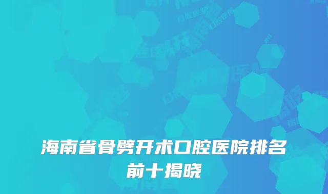 海南省骨劈开术口腔医院排名前十揭晓