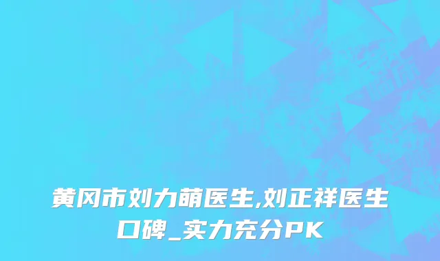 黄冈市刘力萌医生,刘正祥医生口碑_实力充分PK