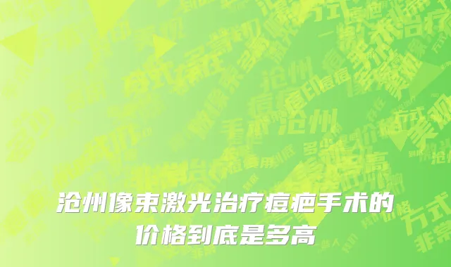 沧州像束激光治疗痘疤手术的价格到底是多高
