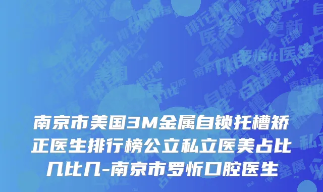 南京市美国3M金属自锁托槽矫正医生排行榜公立私立医美占比几比几-南京市罗忻口腔医生