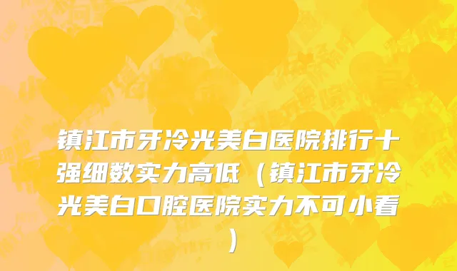 镇江市牙冷光美白医院排行十强细数实力高低（镇江市牙冷光美白口腔医院实力不可小看）