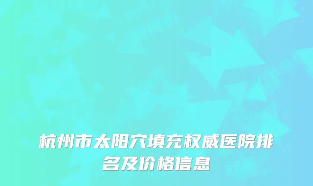 杭州市太阳穴填充权威医院排名及价格信息
