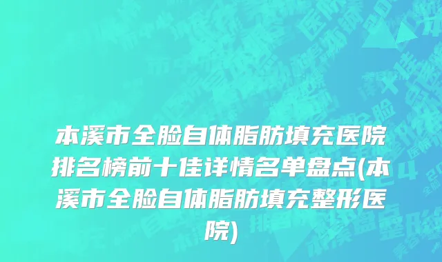 本溪市全脸自体脂肪填充医院排名榜前十佳详情名单盘点(本溪市全脸自体脂肪填充整形医院)
