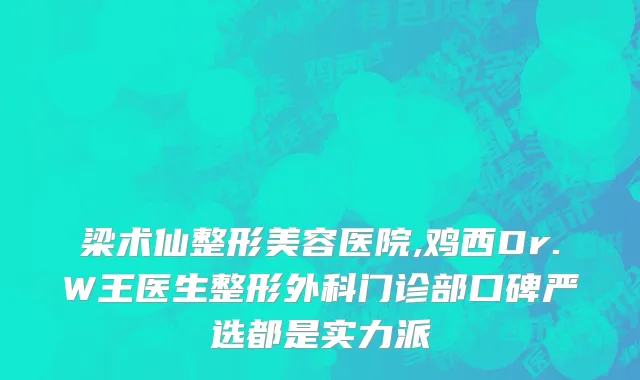 梁术仙整形美容医院,鸡西Dr.W王医生整形外科门诊部口碑严选都是实力派