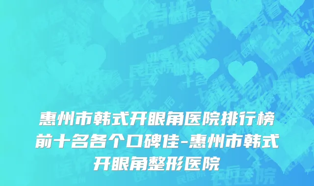 惠州市韩式开眼角医院排行榜前十名各个口碑佳-惠州市韩式开眼角整形医院