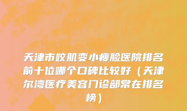 天津市咬肌变小瘦脸医院排名前十位哪个口碑比较好（天津尔湾医疗美容门诊部常在排名榜）