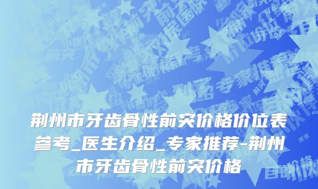 荆州市牙齿骨性前突价格价位表参考_医生介绍_专家推荐-荆州市牙齿骨性前突价格